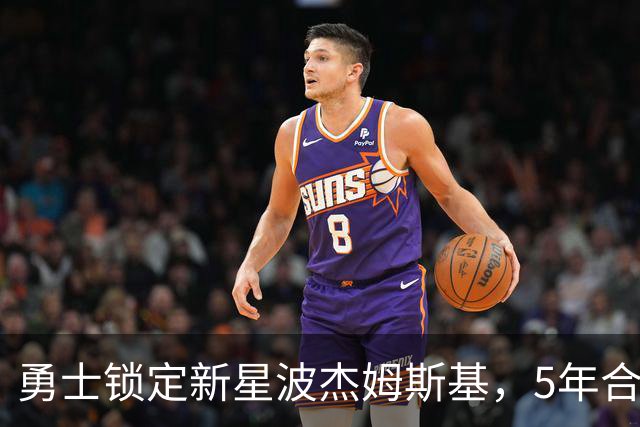 勇士锁定新星波杰姆斯基，5年合约助力未来