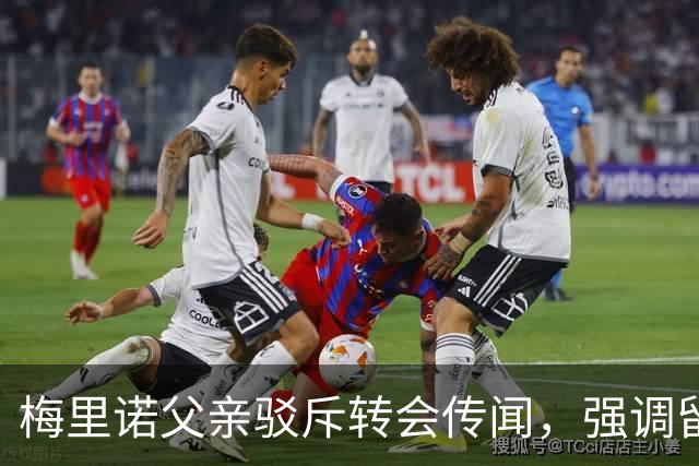 梅里诺父亲驳斥转会传闻，强调留在阿森纳的必要性