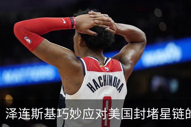 泽连斯基巧妙应对美国封堵星链的策略